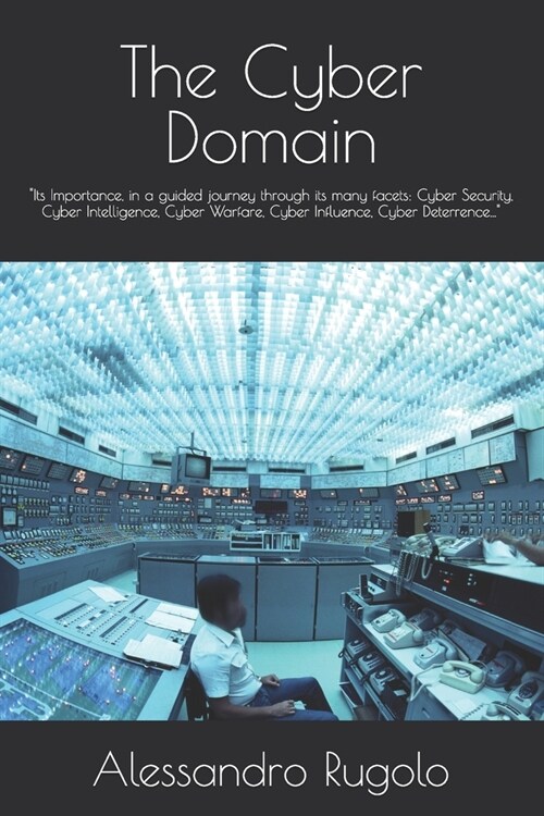 The Cyber Domain: Its Importance, in a guided journey through its many facets: Cyber Security, Cyber Intelligence, Cyber Warfare, Cyber (Paperback)