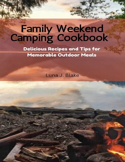 Family Weekend Camping Cookbook: Delicious Recipes and Tips for Memorable Outdoor Meals (Paperback)