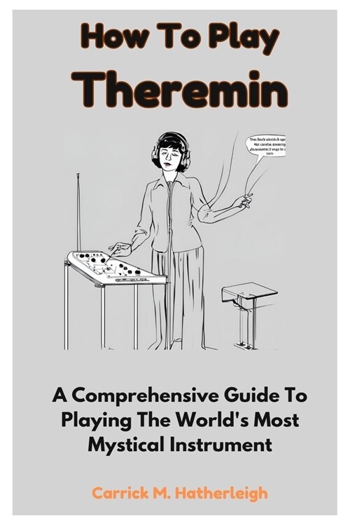 How To Play Theremin: A Comprehensive Guide To Playing The Worlds Most Mystical Instrument (Paperback)