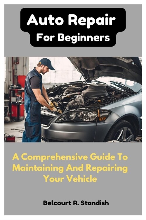 Auto Repair For Beginners: A Comprehensive Guide To Maintaining And Repairing Your Vehicle (Paperback)