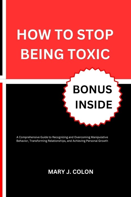 How to Stop Being Toxic: A Comprehensive Guide to Recognizing and Overcoming Manipulative Behavior, Transforming Relationships, and Achieving P (Paperback)