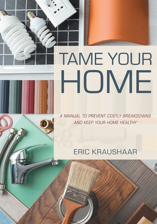Tame Your Home: A Manual to Prevent Costly Breakdowns and Keep Your Home Healthy (Paperback)