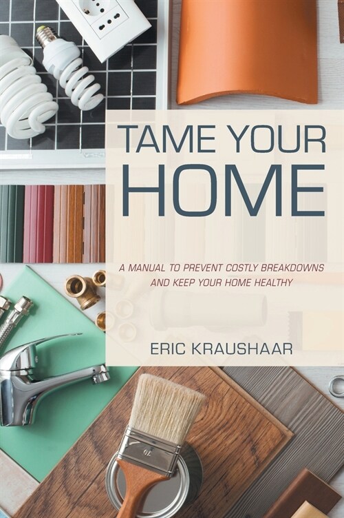 Tame Your Home: A Manual to Prevent Costly Breakdowns and Deliver Long-Term Value (Hardcover)