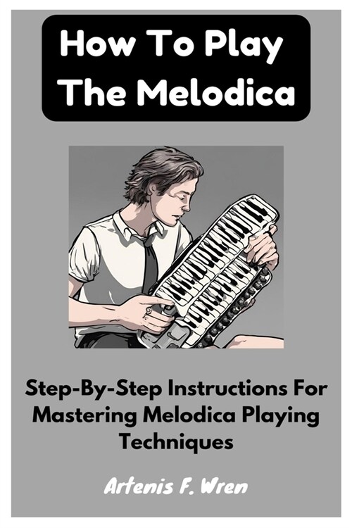 How To Play The Melodica: Step-By-Step Instructions For Mastering Melodica Playing Techniques (Paperback)