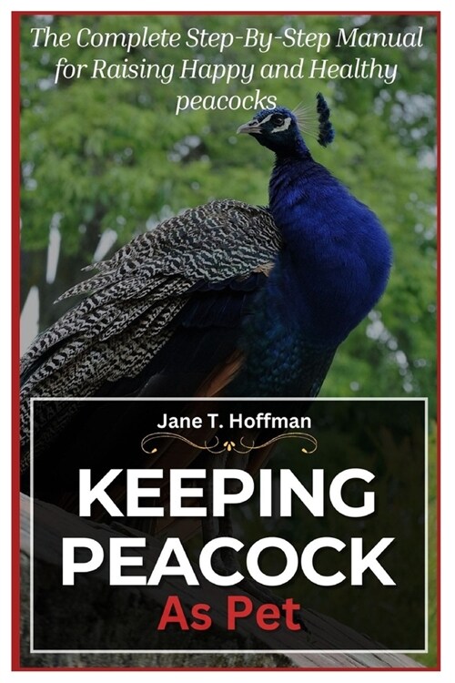 Keeping Peacock as Pet: The Complete Step-By-Step Manual for Raising Happy and Healthy Peacocks (Paperback)