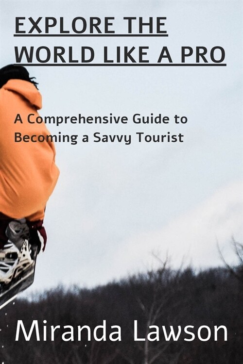 Explore the World Like a Pro: A Comprehensive Guide to Becoming a Savvy Tourist (Paperback)