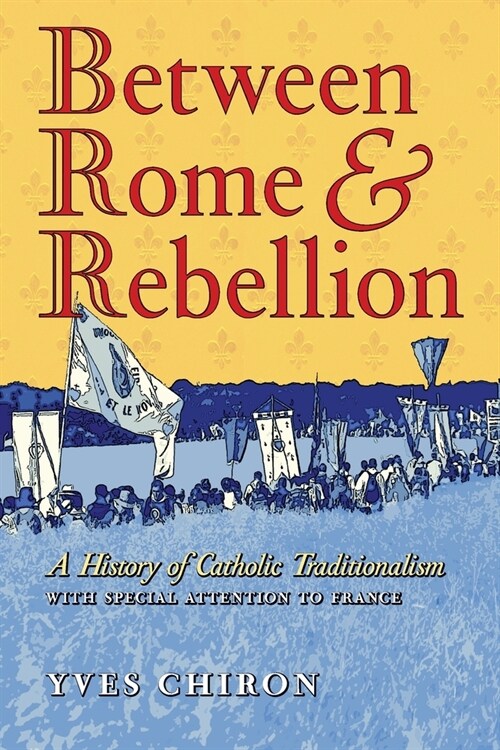 Between Rome and Rebellion: A History of Catholic Traditionalism with Special Attention to France (Paperback)