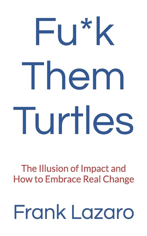 Fu*k Them Turtles: The Illusion of Impact and How to Embrace Real Change (Paperback)