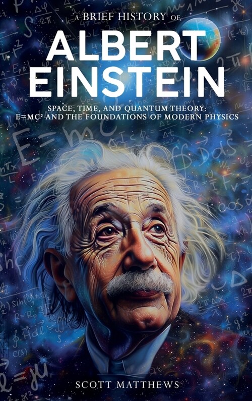 A Brief History of Albert Einstein - Space, Time, and Quantum Theory: E=mc?and the Foundations of Modern Physics (Hardcover)