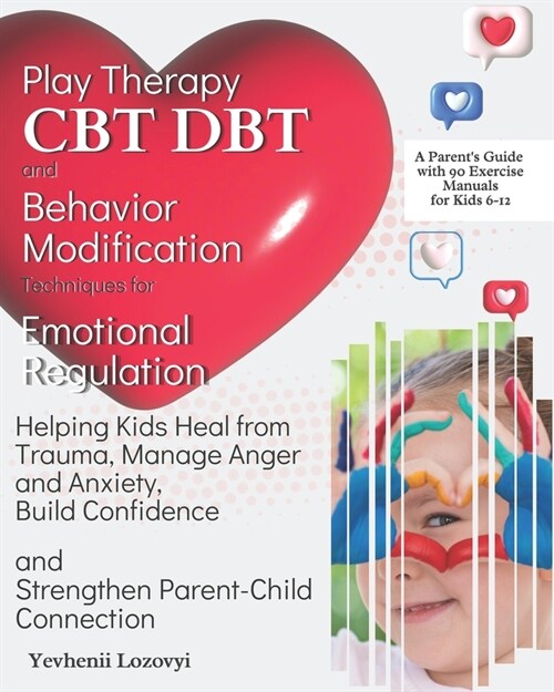 Play Therapy, CBT, DBT, and Behavior Modification Techniques for Emotional Regulation: Helping Kids Heal from Trauma, Manage Anger and Anxiety, Build (Paperback)