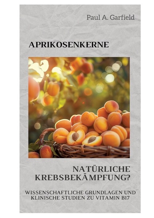 Aprikosenkerne: Nat?liche Krebsbek?pfung?: Wissenschaftliche Grundlagen und klinische Studien zu Vitamin B17 (Paperback)