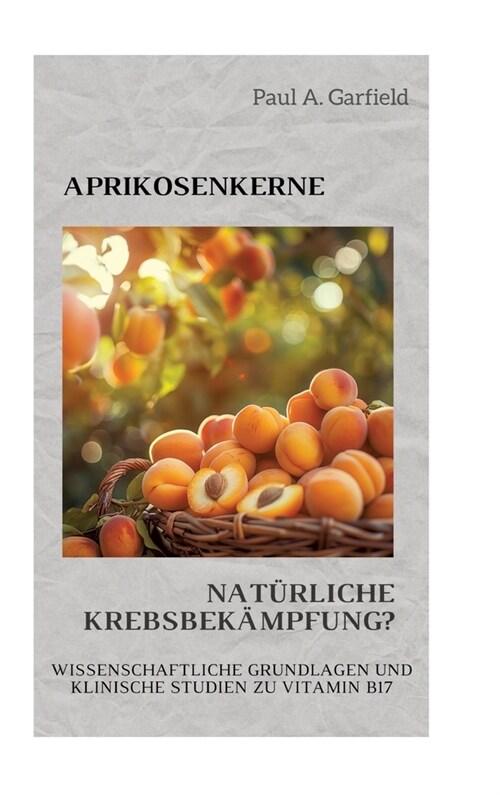 Aprikosenkerne: Nat?liche Krebsbek?pfung?: Wissenschaftliche Grundlagen und klinische Studien zu Vitamin B17 (Hardcover)