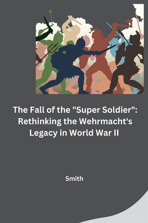 The Fall of the Super Soldier: Rethinking the Wehrmachts Legacy in World War II (Paperback)