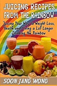 Juicing Recipes from the Rainbow: Juicing Your Way to Weight Loss, Health and Living a Lot Longer Drinking the Rainbow (Paperback)
