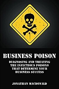 Business Poison: Diagnosing and Treating the Infectious Poisons That Determine Your Business Success (Paperback)