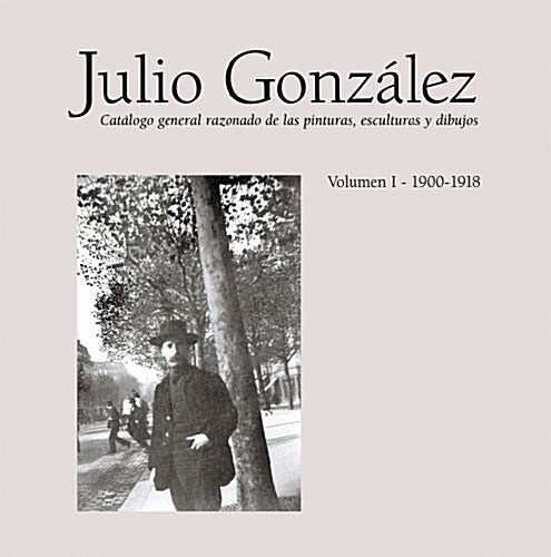 Julio Gonz?ez: Complete Works Volume I: 1900-1912, Catalogue Raisonn? (Hardcover)