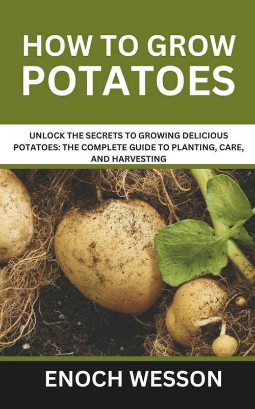 How To Grow Potatoes: Unlock the Secrets to Growing Delicious Potatoes: The Complete Guide to Planting, Care, and Harvesting (Paperback)