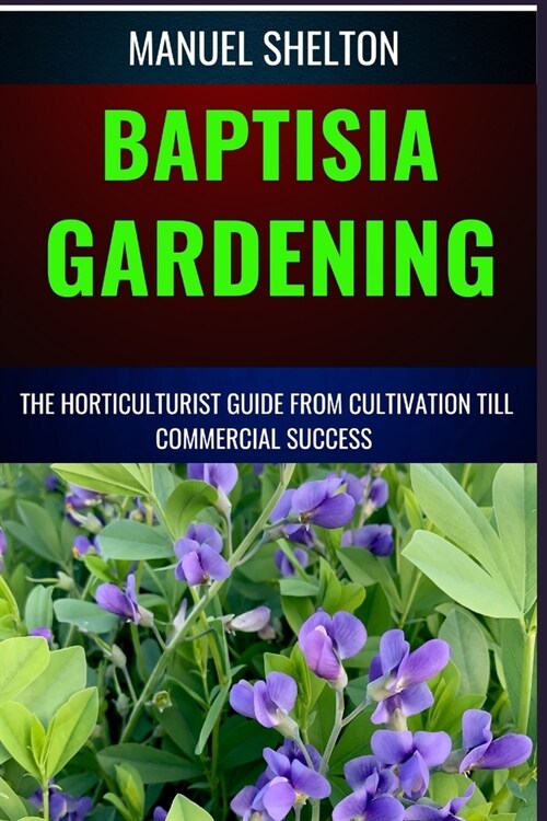 Baptisia Gardening Horticulturist Guide from Cultivation Till Commmercial Success: Horticulturists Manual from Cultivation Tips to Commercial Triumph (Paperback)