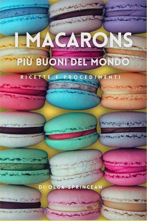 I Macarons pi?buoni del mondo: Ricette Autentiche, procedimenti passo passo e consigli da Pastry Chef (Paperback)