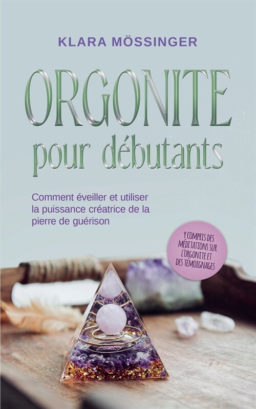 Orgonite pour d?utants: Comment ?eiller et utiliser la puissance cr?trice de la pierre de gu?ison - y compris des m?itations sur lorgonit (Paperback)