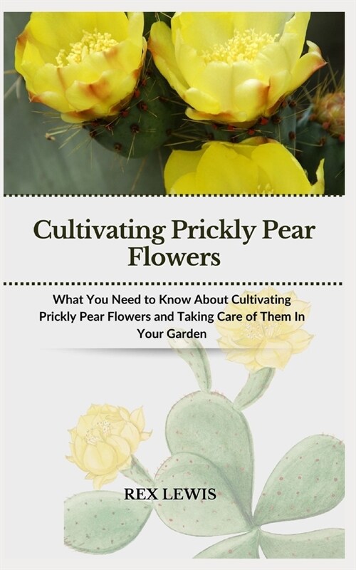 Cultivating Prickly Pear Flowers: What You Need to Know About Cultivating Prickly Pear Flowers and Taking Care of Them In Your Garden (Paperback)