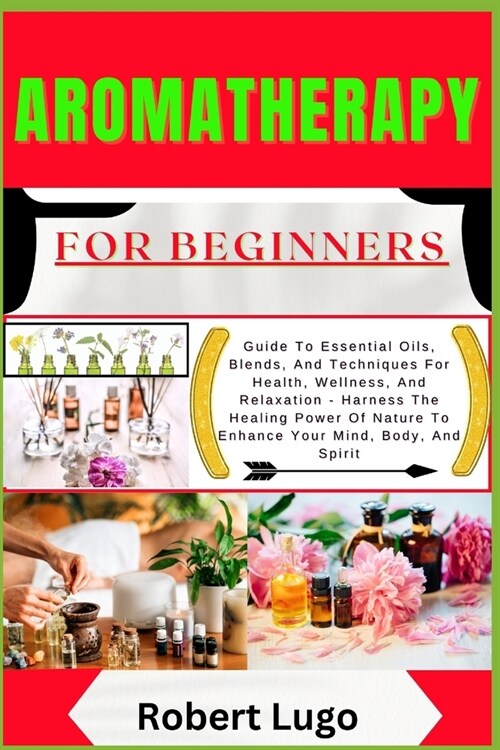 AROMATHERAPY For Beginners: Guide To Essential Oils, Blends, And Techniques For Health, Wellness, And Relaxation - Harness The Healing Power Of Na (Paperback)