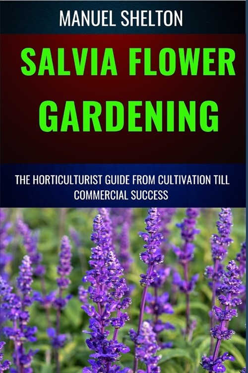 Salvia Flower Gardening Horticulturists Guide from Cultivation Till Commmercial Success: Unlocking Success In Gardening, The Comprehensive Handbook Fr (Paperback)