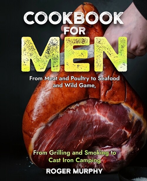 Cookbook for Men: From Meat and Poultry to Seafood and Wild Game, From Grilling and Smoking to Cast Iron Camping (Paperback)