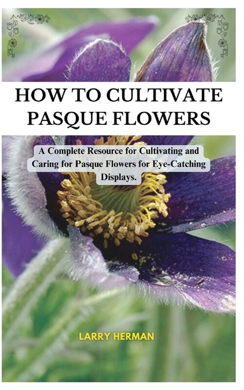 How to Cultivate Pasque Flowers: A Complete Resource for Cultivating and Caring for Pasque Flowers for Eye-Catching Displays. (Paperback)