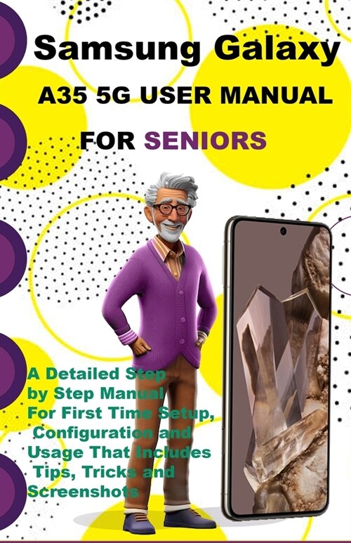 Samsung Galaxy A35 5G User Manual For Seniors: A Detailed Step by Step Manual For First Time Setup, Configuration and Usage That Includes Tips, Tricks (Paperback)