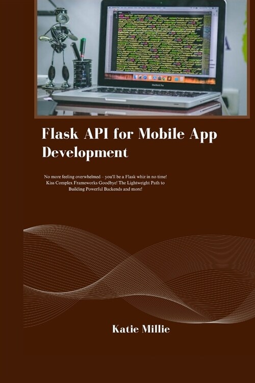 Flask API for Mobile App Development: No more feeling overwhelmed - youll be a Flask whiz in no time! Kiss Complex Frameworks Goodbye! The Lightweigh (Paperback)