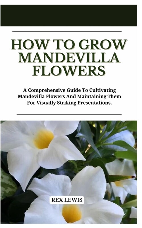 How to Grow Mandevilla Flowers: A Comprehensive Guide To Cultivating Mandevilla Flowers And Maintaining Them For Visually Striking Presentations. (Paperback)