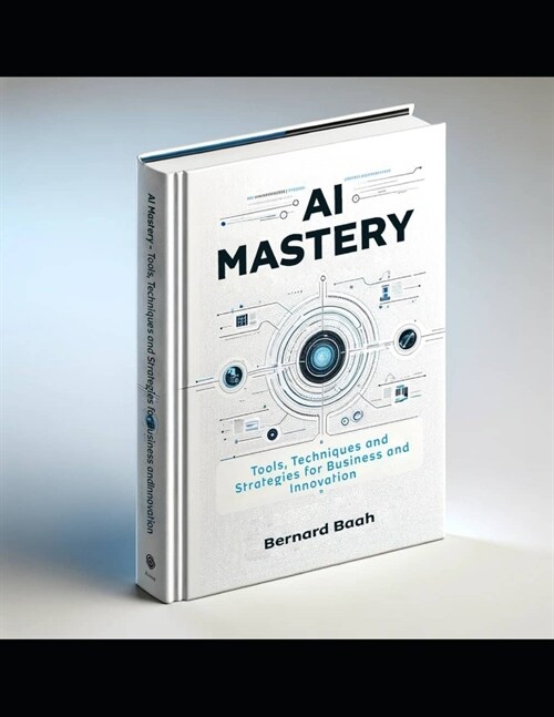 AI Mastery: Tools, Techniques, and Strategies for Business and Innovation (Paperback)