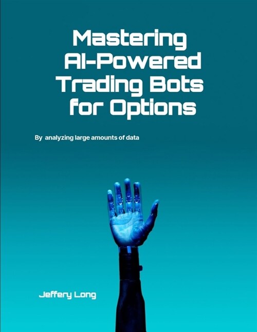 Mastering AI-Powered Trading Bots for Options: Analyzing Large Amounts of Data Faster Than Humans Can Read (Paperback)