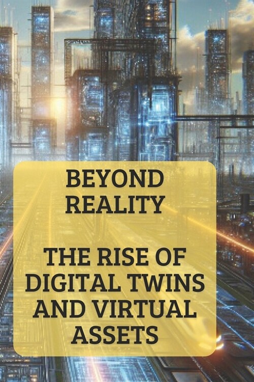 Beyond Reality: The Rise of Digital Twins and Virtual Assets Harnessing Digital Twins for Industry Transformation (Paperback)