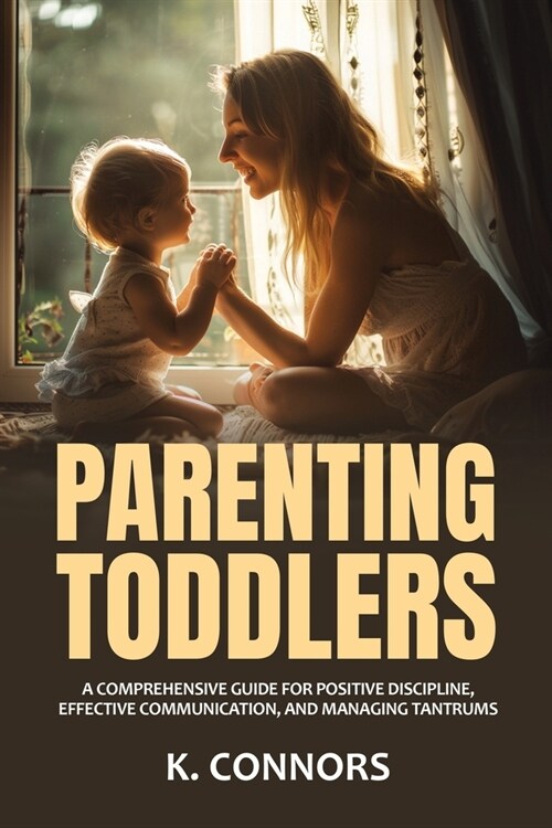 Parenting Toddlers: A Comprehensive Guide for Positive Discipline, Effective Communication, and Managing Tantrums (Paperback)