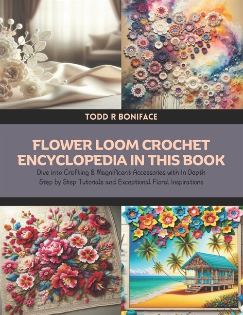 Flower Loom Crochet Encyclopedia in this Book: Dive into Crafting 8 Magnificent Accessories with In Depth Step by Step Tutorials and Exceptional Flora (Paperback)