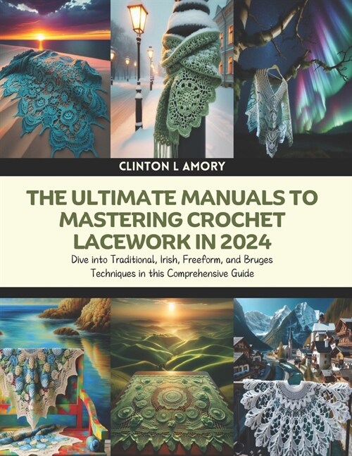 The Ultimate Manuals to Mastering Crochet Lacework in 2024: Dive into Traditional, Irish, Freeform, and Bruges Techniques in this Comprehensive Guide (Paperback)