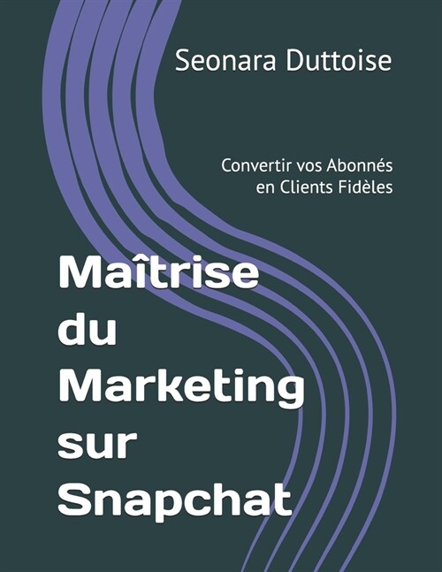 Ma?rise du Marketing sur Snapchat: Convertir vos Abonn? en Clients Fid?es (Paperback)