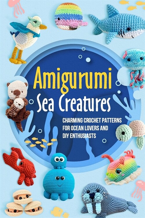 Amigurumi Sea Creatures: Charming Crochet Patterns for Ocean Lovers and DIY Enthusiasts: Crochet Ocean Animals (Paperback)