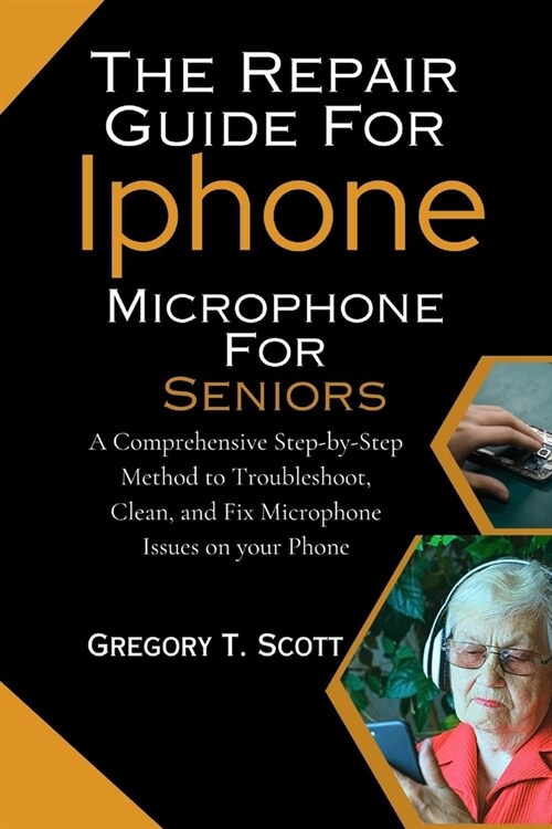 The Repair Guide For Iphone Microphone For Seniors: A Comprehensive Step-by-Step Method to Troubleshoot, Clean, and Fix Microphone Issues on your Phon (Paperback)
