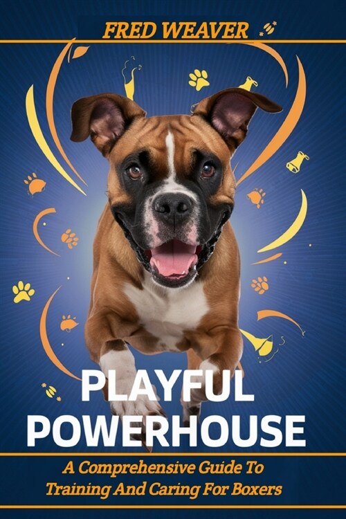 Playful Powerhouse: A Comprehensive Guide To Training And Caring For Boxers (Puppy, Adult and Senior) (Paperback)