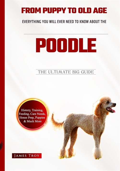 Everything You Ever Wanted To Know About The Poodle: From Poodle puppy, training, feeding, old age and more. (Paperback)