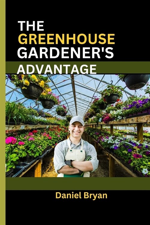 The Greenhouse Gardeners Advantage: A Complete Guide To Navigating The World Of Greenhouse Gardening With Easy Tips And Tricks. (Paperback)