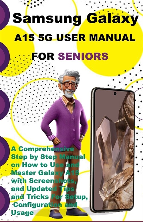 Samsung Galaxy A15 5G User Manual For Seniors: A Comprehensive Step by Step Manual on How to Use and Master Galaxy A15 with Screenshots, and Updated T (Paperback)