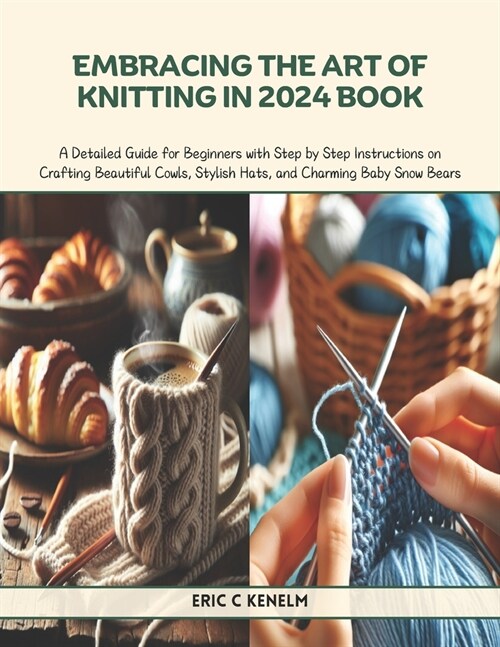 Embracing the Art of Knitting in 2024 Book: A Detailed Guide for Beginners with Step by Step Instructions on Crafting Beautiful Cowls, Stylish Hats, a (Paperback)