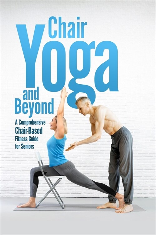 Chair Yoga and Beyond: A Comprehensive Chair-Based Fitness Guide for Seniors (Paperback)