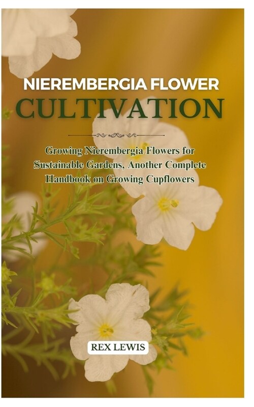 Nierembergia Flower Cultivation: Growing Nierembergia Flowers for Sustainable Gardens, Another Complete Handbook on Growing Cupflowers (Paperback)