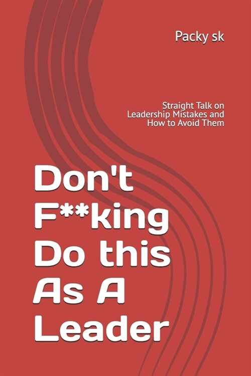 Dont F**king Do this As A Leader: Straight Talk on Leadership Mistakes and How to Avoid Them (Paperback)