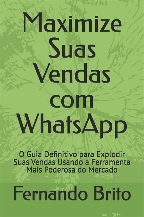 Maximize Suas Vendas com WhatsApp: O Guia Definitivo para Explodir Suas Vendas Usando a Ferramenta Mais Poderosa do Mercado (Paperback)